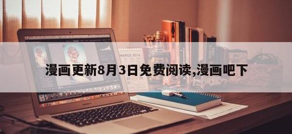 漫画更新8月3日免费阅读,漫画吧下