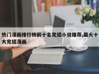热门漫画排行榜前十名完结小说推荐,最火十大完结漫画