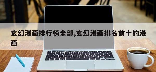 玄幻漫画排行榜全部,玄幻漫画排名前十的漫画