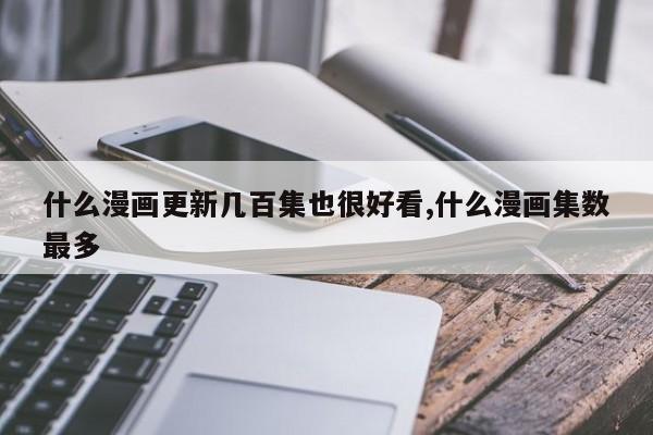 什么漫画更新几百集也很好看,什么漫画集数最多